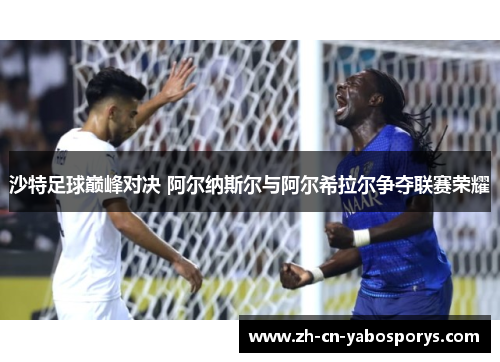 沙特足球巅峰对决 阿尔纳斯尔与阿尔希拉尔争夺联赛荣耀