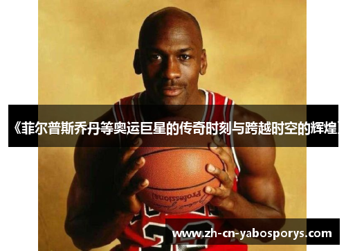 《菲尔普斯乔丹等奥运巨星的传奇时刻与跨越时空的辉煌》
