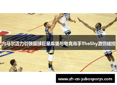 内马尔活力引领篮球巨星库里与电竞高手TheShy激情碰撞